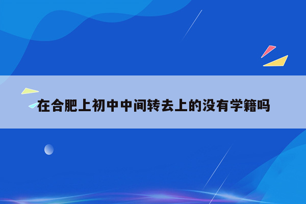 在合肥上初中中间转去上的没有学籍吗