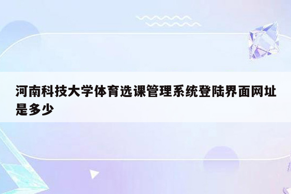 河南科技大学体育选课管理系统登陆界面网址是多少
