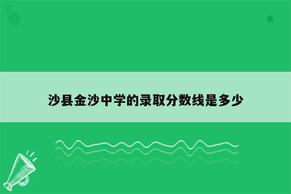 沙县金沙中学的录取分数线是多少