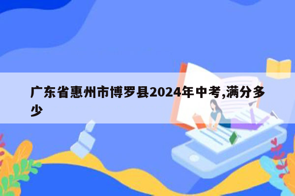广东省惠州市博罗县2024年中考,满分多少