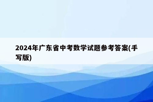 2024年广东省中考数学试题参考答案(手写版)