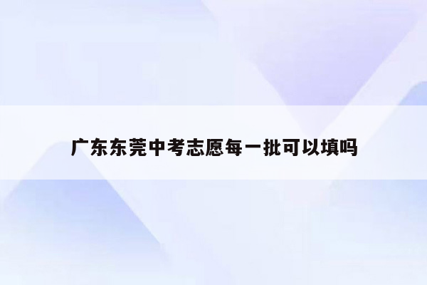 广东东莞中考志愿每一批可以填吗