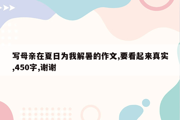 写母亲在夏日为我解暑的作文,要看起来真实,450字,谢谢