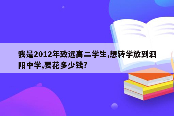 我是2012年致远高二学生,想转学放到泗阳中学,要花多少钱?