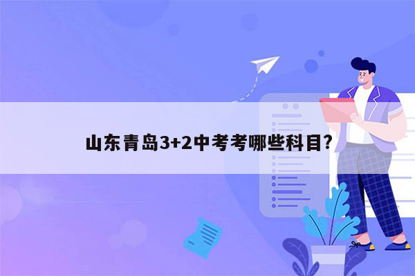 山东青岛3+2中考考哪些科目?