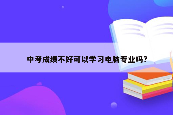 中考成绩不好可以学习电脑专业吗?
