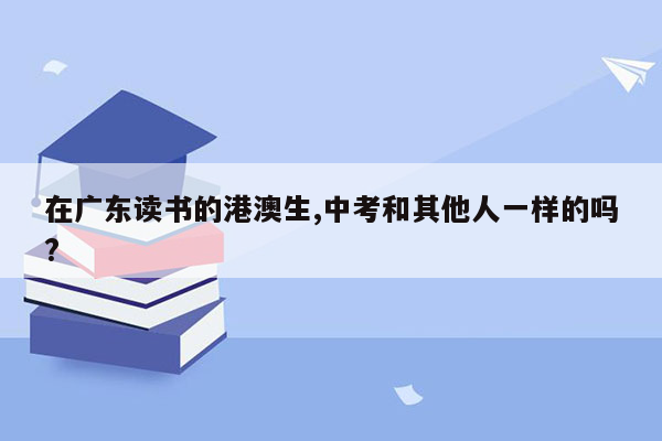 在广东读书的港澳生,中考和其他人一样的吗?
