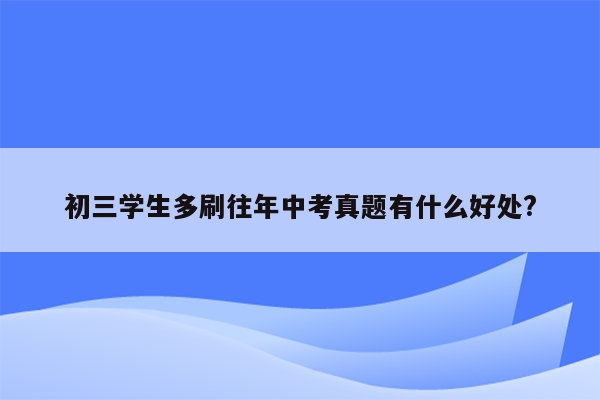 初三学生多刷往年中考真题有什么好处?