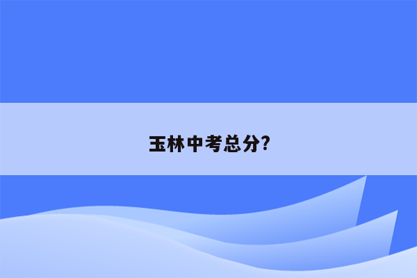 玉林中考总分?