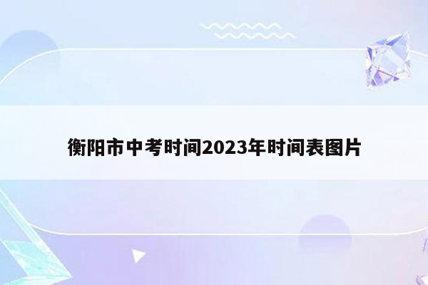 衡阳市中考时间2023年时间表图片