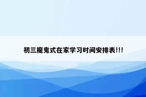 初三魔鬼式在家学习时间安排表!!!