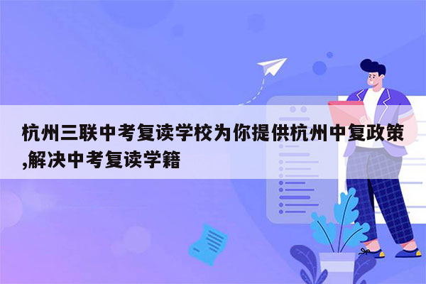 杭州三联中考复读学校为你提供杭州中复政策,解决中考复读学籍