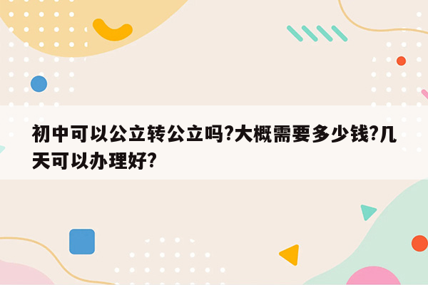初中可以公立转公立吗?大概需要多少钱?几天可以办理好?