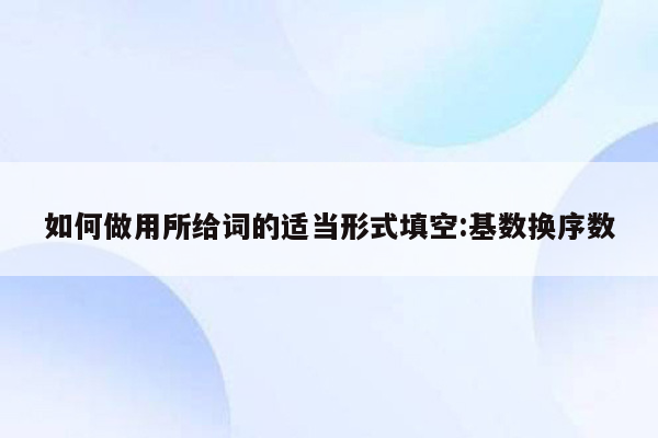 如何做用所给词的适当形式填空:基数换序数