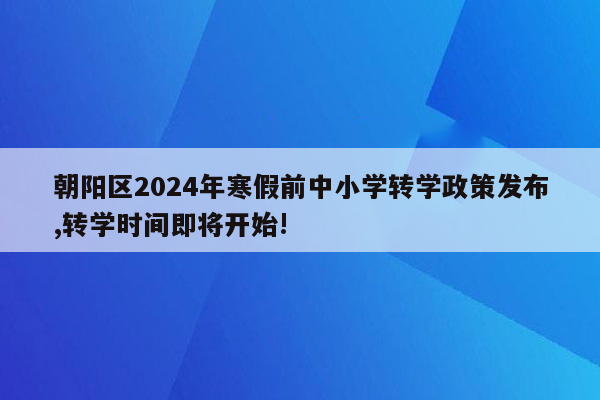 朝阳区2024年寒假前中小学转学政策发布,转学时间即将开始!