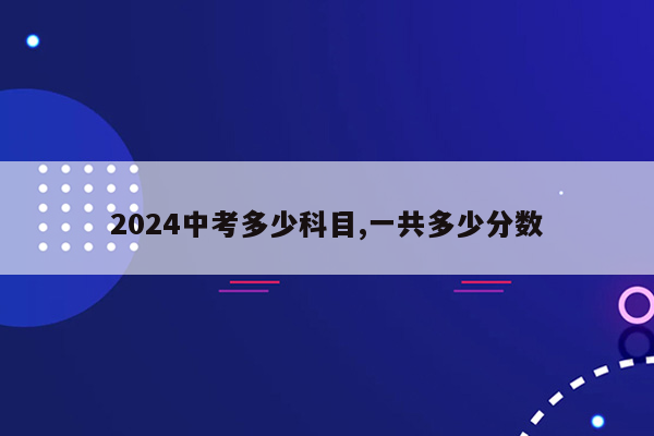 2024中考多少科目,一共多少分数