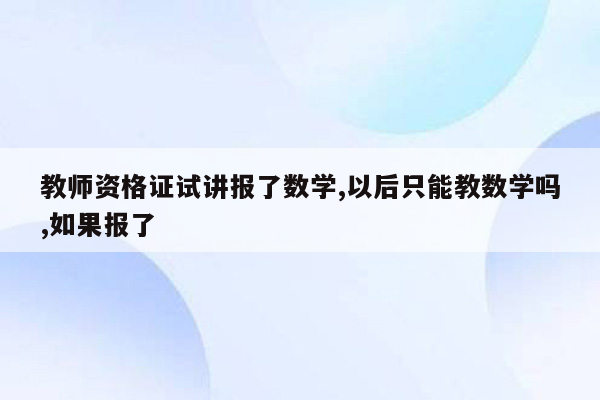 教师资格证试讲报了数学,以后只能教数学吗,如果报了
