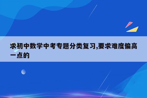 求初中数学中考专题分类复习,要求难度偏高一点的