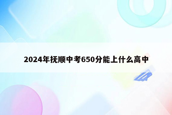 2024年抚顺中考650分能上什么高中