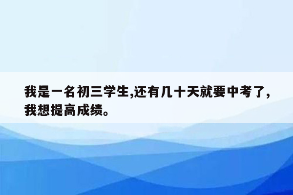 我是一名初三学生,还有几十天就要中考了,我想提高成绩。