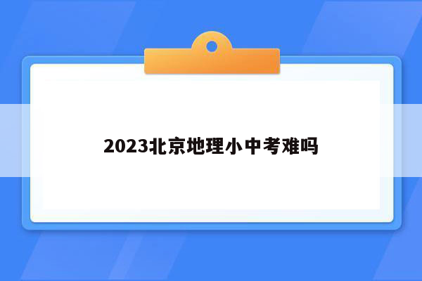 2023北京地理小中考难吗