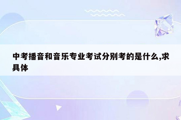 中考播音和音乐专业考试分别考的是什么,求具体