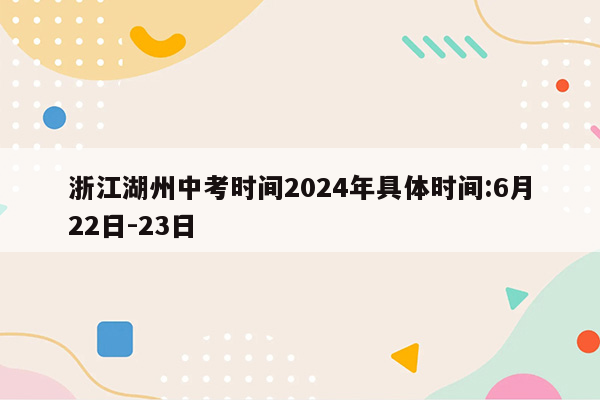 浙江湖州中考时间2024年具体时间:6月22日-23日
