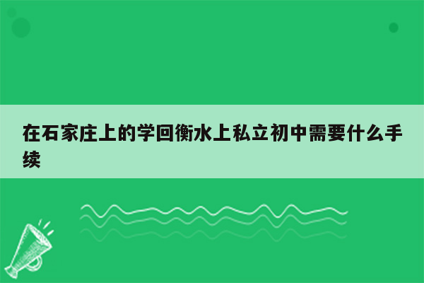在石家庄上的学回衡水上私立初中需要什么手续