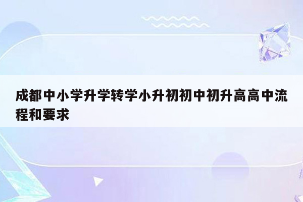 成都中小学升学转学小升初初中初升高高中流程和要求