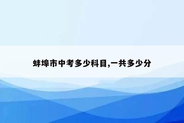 蚌埠市中考多少科目,一共多少分