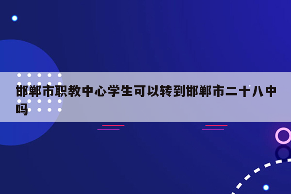 邯郸市职教中心学生可以转到邯郸市二十八中吗