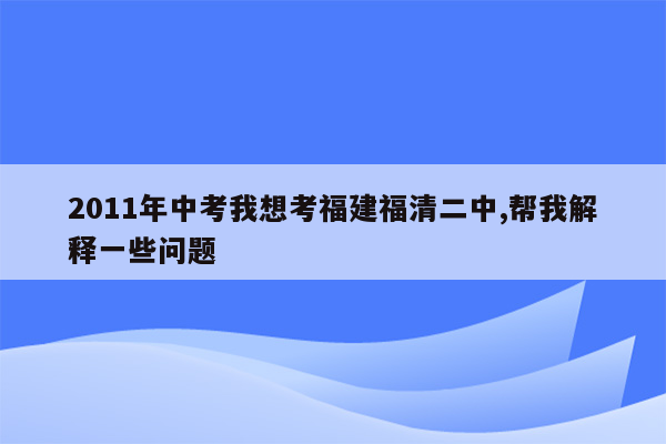 2011年中考我想考福建福清二中,帮我解释一些问题