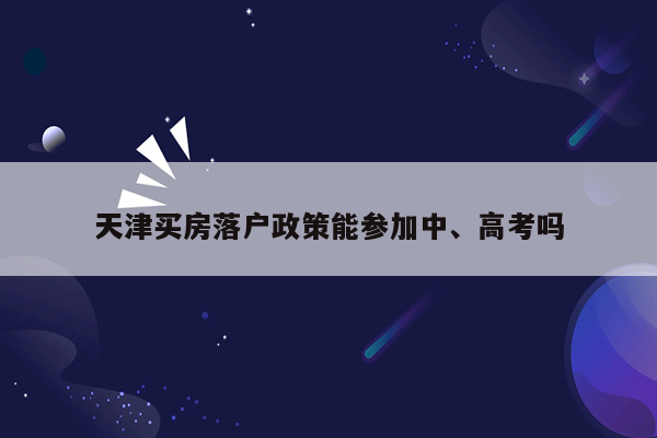 天津买房落户政策能参加中、高考吗