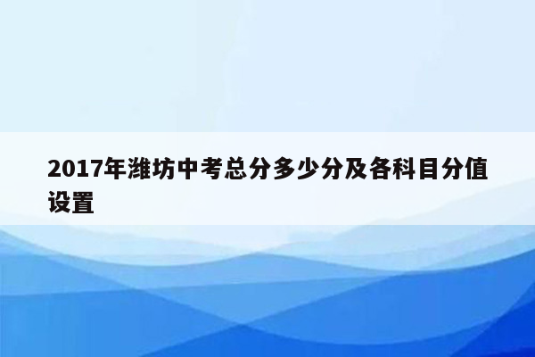 2017年潍坊中考总分多少分及各科目分值设置