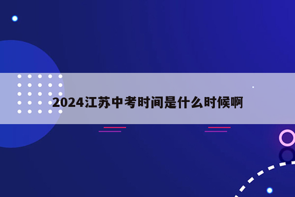 2024江苏中考时间是什么时候啊