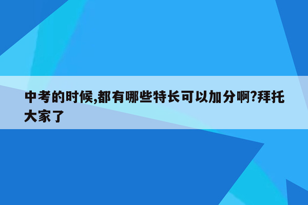 中考的时候,都有哪些特长可以加分啊?拜托大家了