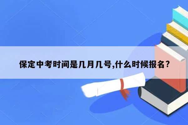 保定中考时间是几月几号,什么时候报名?