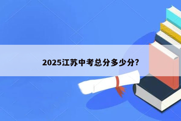 2025江苏中考总分多少分?