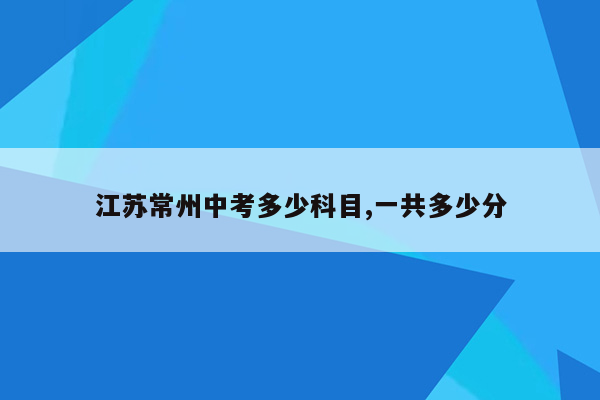 江苏常州中考多少科目,一共多少分