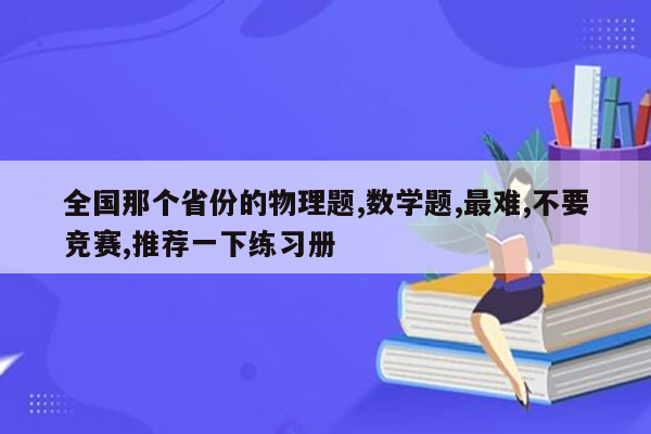 全国那个省份的物理题,数学题,最难,不要竞赛,推荐一下练习册
