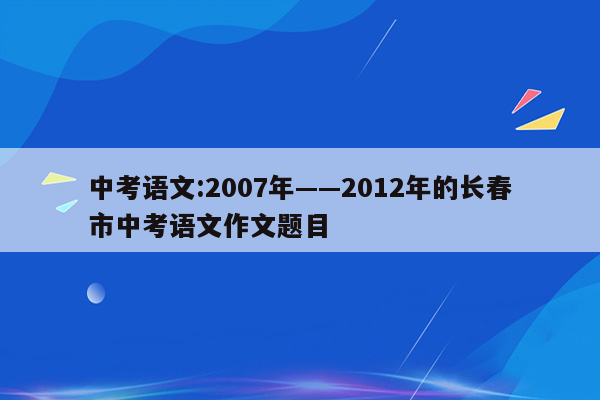 中考语文:2007年——2012年的长春市中考语文作文题目
