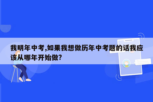 我明年中考,如果我想做历年中考题的话我应该从哪年开始做?