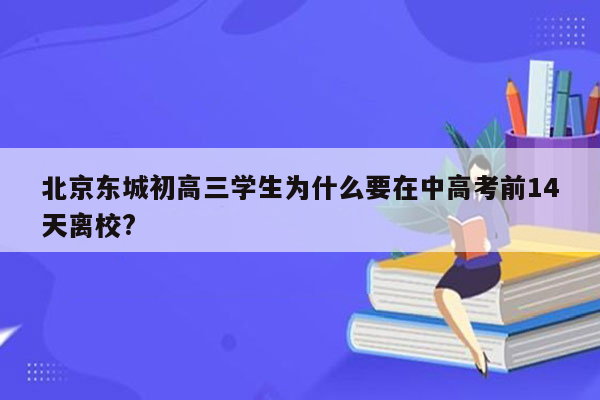 北京东城初高三学生为什么要在中高考前14天离校?