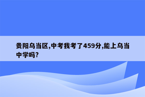 贵阳乌当区,中考我考了459分,能上乌当中学吗?