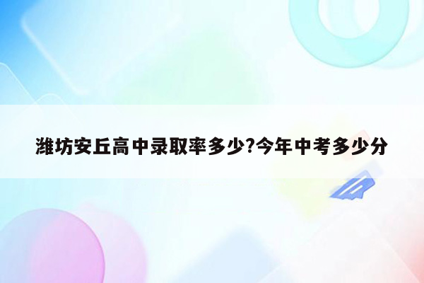 潍坊安丘高中录取率多少?今年中考多少分