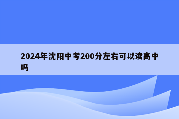 2024年沈阳中考200分左右可以读高中吗