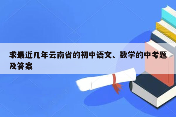 求最近几年云南省的初中语文、数学的中考题及答案
