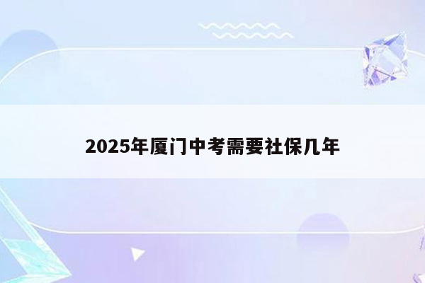 2025年厦门中考需要社保几年