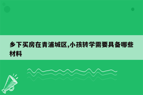 乡下买房在青浦城区,小孩转学需要具备哪些材料