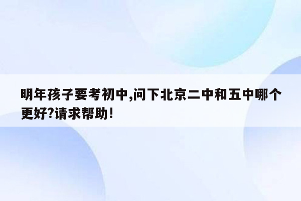 明年孩子要考初中,问下北京二中和五中哪个更好?请求帮助!